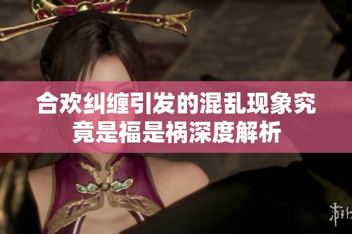 合欢纠缠引发的混乱现象究竟是福是祸深度解析
