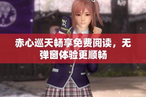 赤心巡天畅享免费阅读，无弹窗体验更顺畅
