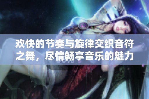 欢快的节奏与旋律交织音符之舞，尽情畅享音乐的魅力
