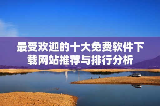 最受欢迎的十大免费软件下载网站推荐与排行分析