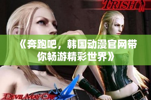 《奔跑吧，韩国动漫官网带你畅游精彩世界》