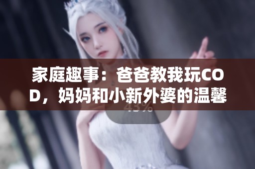 家庭趣事：爸爸教我玩COD，妈妈和小新外婆的温馨时光