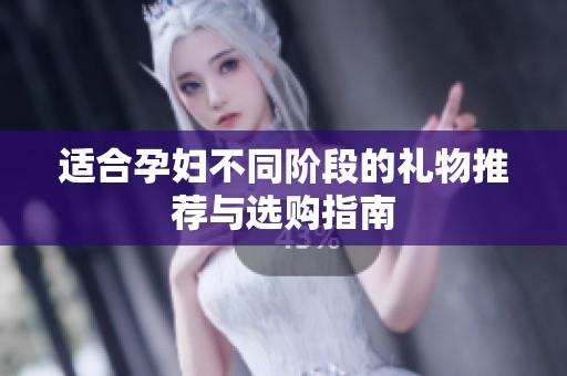 适合孕妇不同阶段的礼物推荐与选购指南