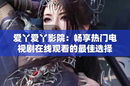 爱丫爱丫影院：畅享热门电视剧在线观看的最佳选择