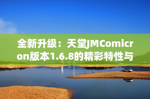 全新升级：天堂JMComicron版本1.6.8的精彩特性与体验分享