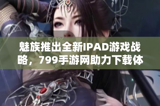 魅族推出全新IPAD游戏战略，799手游网助力下载体验提升