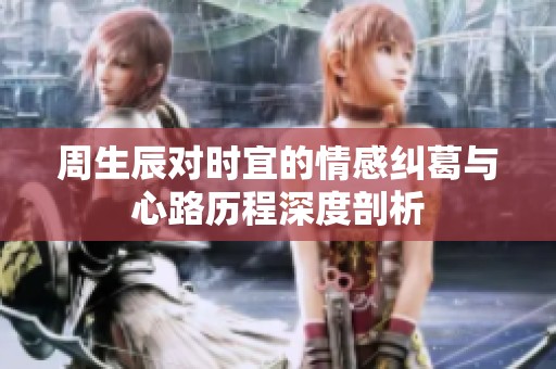 周生辰对时宜的情感纠葛与心路历程深度剖析