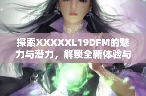 探索XXXXXL19DFM的魅力与潜力，解锁全新体验与可能性