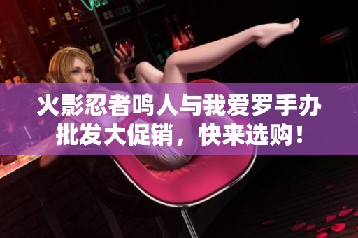 火影忍者鸣人与我爱罗手办批发大促销，快来选购！