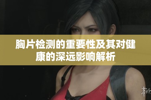 胸片检测的重要性及其对健康的深远影响解析