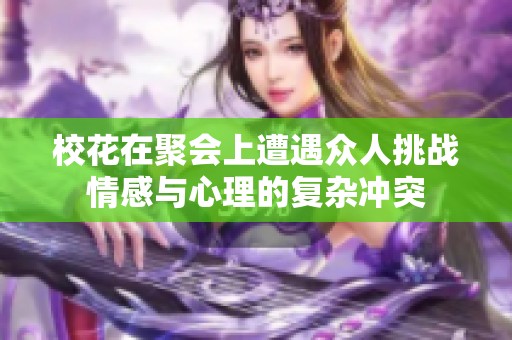 校花在聚会上遭遇众人挑战情感与心理的复杂冲突