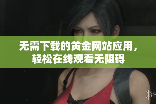 无需下载的黄金网站应用，轻松在线观看无阻碍