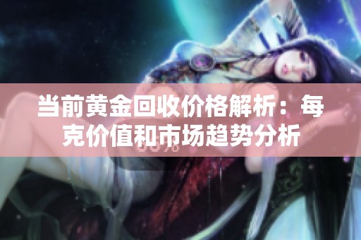 当前黄金回收价格解析：每克价值和市场趋势分析