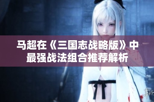 马超在《三国志战略版》中最强战法组合推荐解析