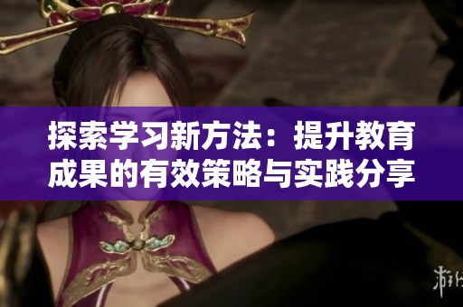 探索学习新方法：提升教育成果的有效策略与实践分享