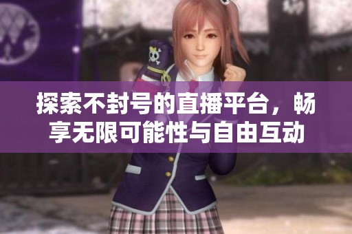 探索不封号的直播平台，畅享无限可能性与自由互动