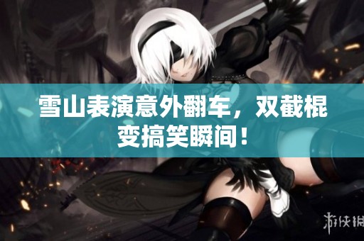 雪山表演意外翻车，双截棍变搞笑瞬间！
