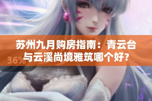 苏州九月购房指南：青云台与云溪尚境雅筑哪个好？