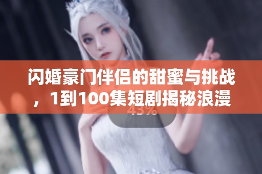闪婚豪门伴侣的甜蜜与挑战，1到100集短剧揭秘浪漫人生
