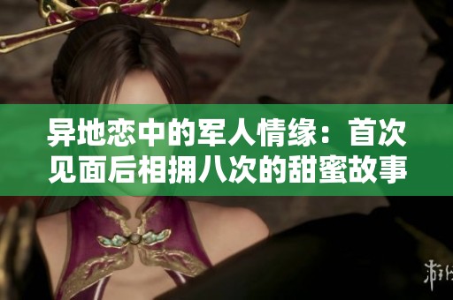 异地恋中的军人情缘：首次见面后相拥八次的甜蜜故事