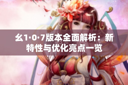 幺1·0·7版本全面解析：新特性与优化亮点一览