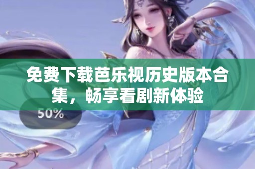 免费下载芭乐视历史版本合集，畅享看剧新体验