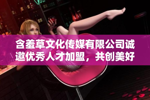 含羞草文化传媒有限公司诚邀优秀人才加盟，共创美好未来