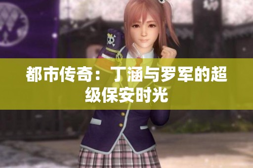 都市传奇：丁涵与罗军的超级保安时光