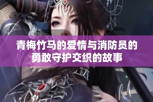 青梅竹马的爱情与消防员的勇敢守护交织的故事