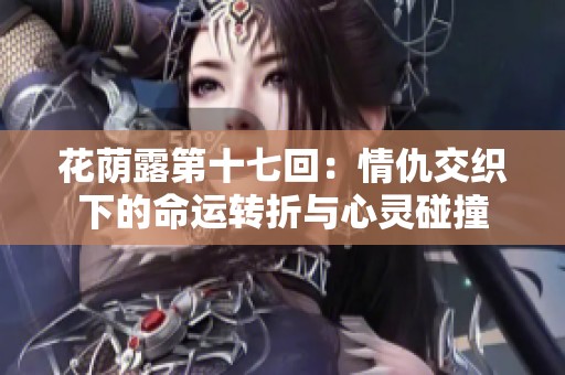 花荫露第十七回：情仇交织下的命运转折与心灵碰撞