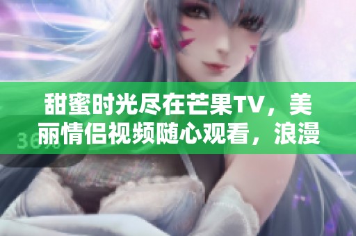甜蜜时光尽在芒果TV，美丽情侣视频随心观看，浪漫不打烊