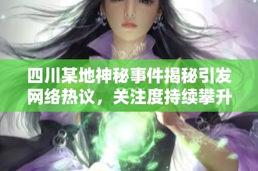 四川某地神秘事件揭秘引发网络热议，关注度持续攀升