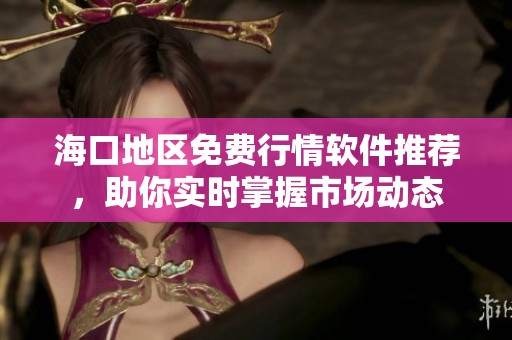 海口地区免费行情软件推荐，助你实时掌握市场动态