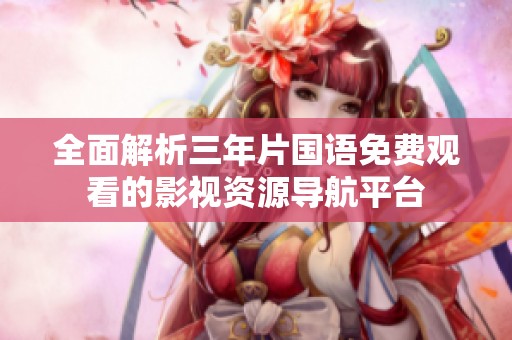 全面解析三年片国语免费观看的影视资源导航平台