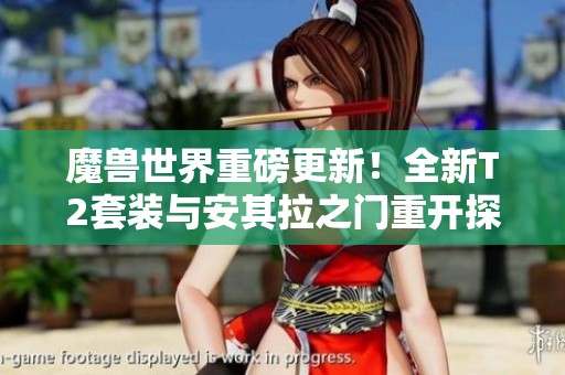 魔兽世界重磅更新！全新T2套装与安其拉之门重开探索新内容