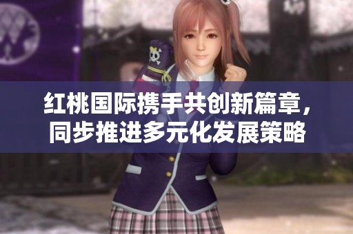 红桃国际携手共创新篇章，同步推进多元化发展策略