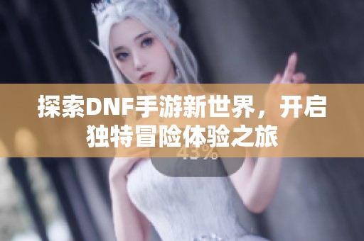 探索DNF手游新世界，开启独特冒险体验之旅