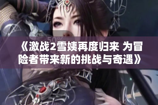 《激战2雪姨再度归来 为冒险者带来新的挑战与奇遇》