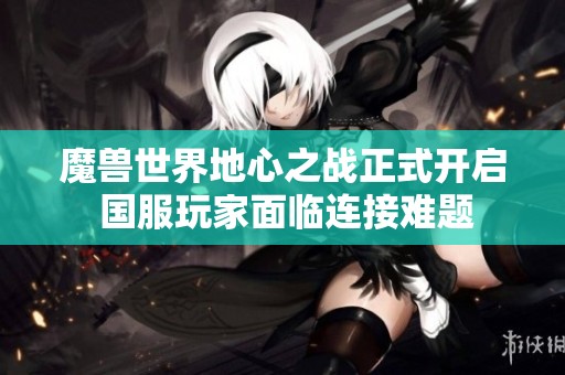 魔兽世界地心之战正式开启 国服玩家面临连接难题