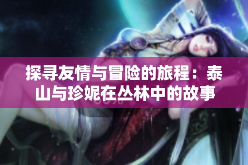探寻友情与冒险的旅程：泰山与珍妮在丛林中的故事