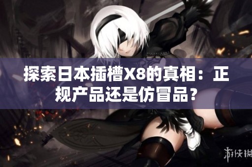 探索日本插槽X8的真相：正规产品还是仿冒品？