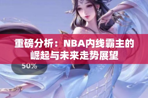 重磅分析：NBA内线霸主的崛起与未来走势展望