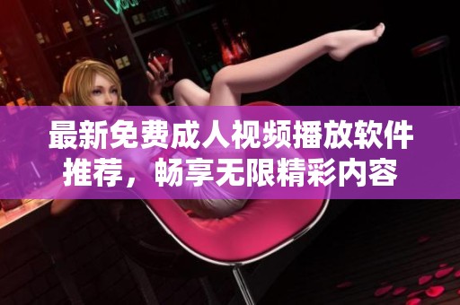 最新免费成人视频播放软件推荐，畅享无限精彩内容