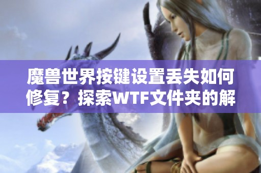 魔兽世界按键设置丢失如何修复？探索WTF文件夹的解决方案
