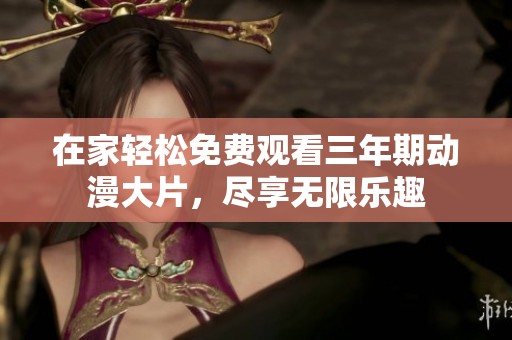 在家轻松免费观看三年期动漫大片，尽享无限乐趣