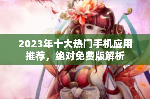 2023年十大热门手机应用推荐，绝对免费版解析