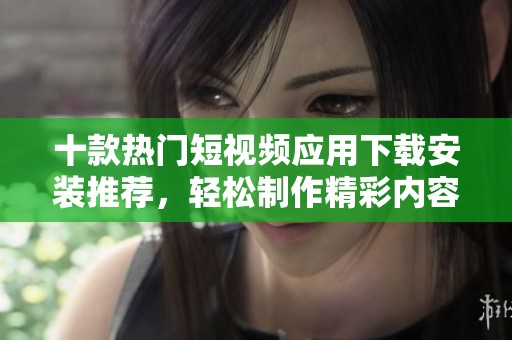 十款热门短视频应用下载安装推荐，轻松制作精彩内容