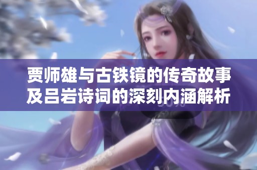 贾师雄与古铁镜的传奇故事及吕岩诗词的深刻内涵解析