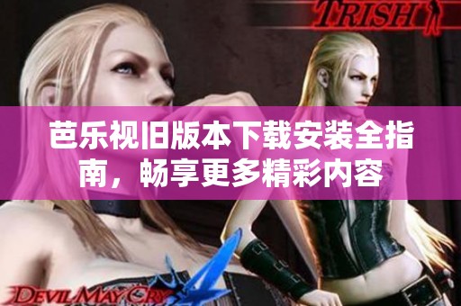 芭乐视旧版本下载安装全指南，畅享更多精彩内容
