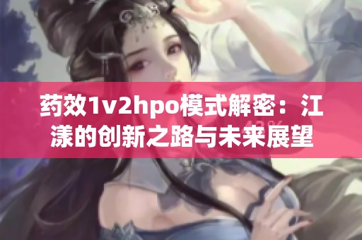 药效1v2hpo模式解密：江漾的创新之路与未来展望